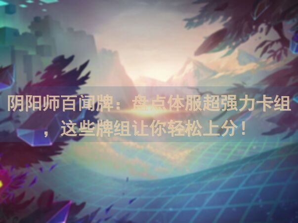 阴阳师百闻牌：盘点体服超强力卡组，这些牌组让你轻松上分！