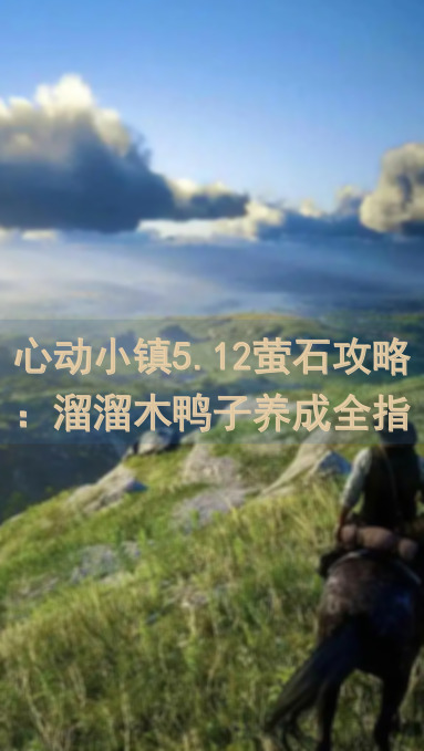 心动小镇5.12萤石攻略：溜溜木鸭子养成全指南，让你秒懂日常玩法！