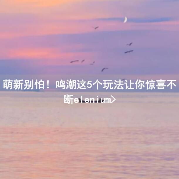 萌新别怕!鸣潮这5个玩法让你惊喜不断elenium>